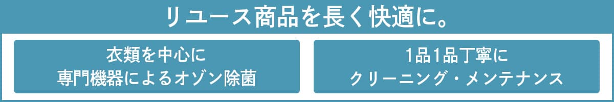 リユース商品を長く快適に。1品1品丁寧にクリーニング・メンテナンス。衣類を中心に専門機器によるオゾン除菌。